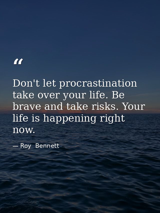 Don't let procrastination take over your life. Be brave and take risks. Your life is happening right now. — Roy  Bennett