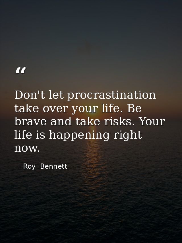 Don't let procrastination take over your life. Be brave and take risks. Your life is happening right now. — Roy  Bennett