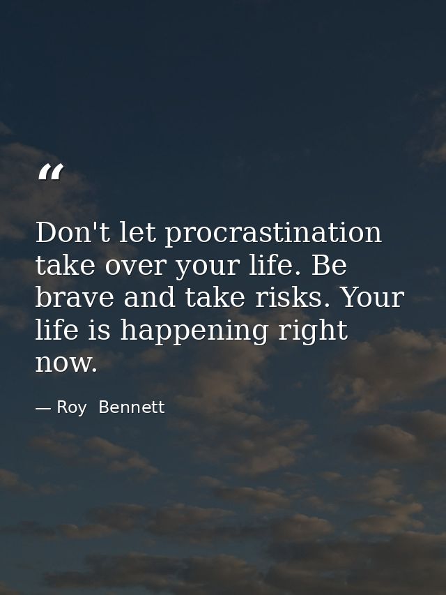 Don't let procrastination take over your life. Be brave and take risks. Your life is happening right now. — Roy  Bennett
