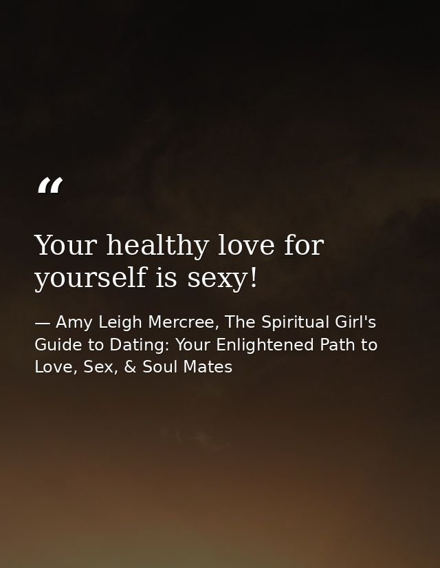 Your healthy love for yourself is sexy! — Amy Leigh Mercree, The Spiritual Girl's Guide to Dating: Your Enlightened Path to Love, Sex, & Soul Mates