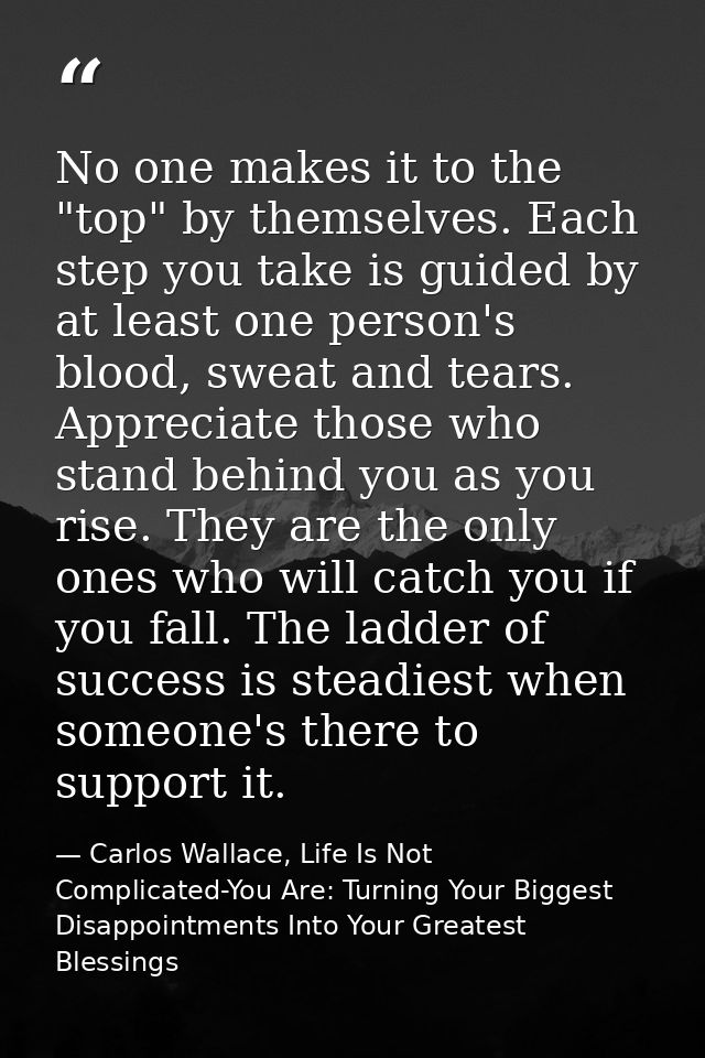 No one makes it to the "top" by themselves. Each step you take is guided by at least one person's blood, sweat and tears — Carlos Wallace, Life Is Not Complicated-You Are: Turning Your Biggest Disappointments Into Your Greatest Blessings