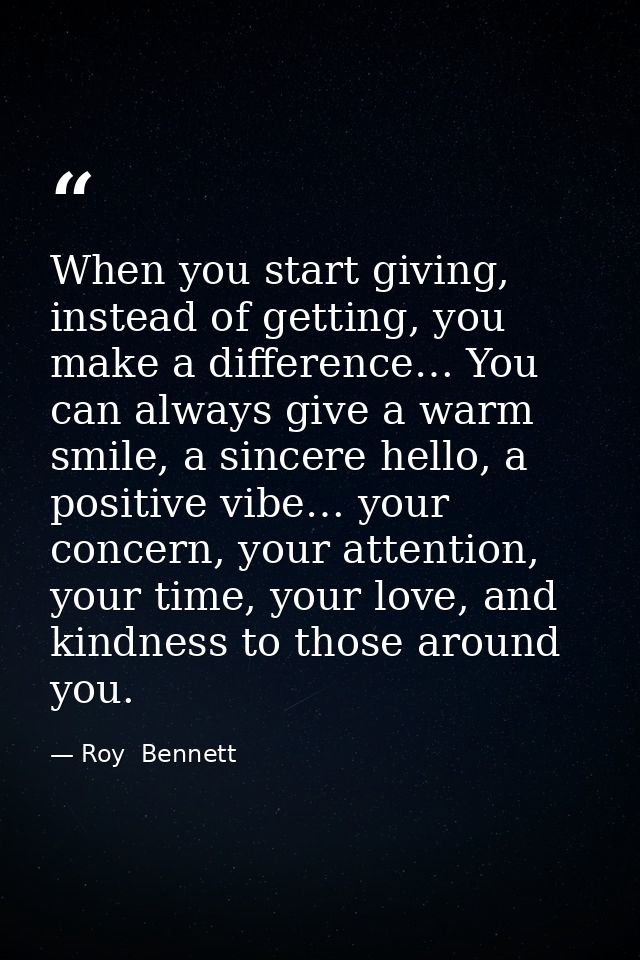 When you start giving, instead of getting, you make a difference… You can always give a warm smile, a sincere hello, a p — Roy  Bennett