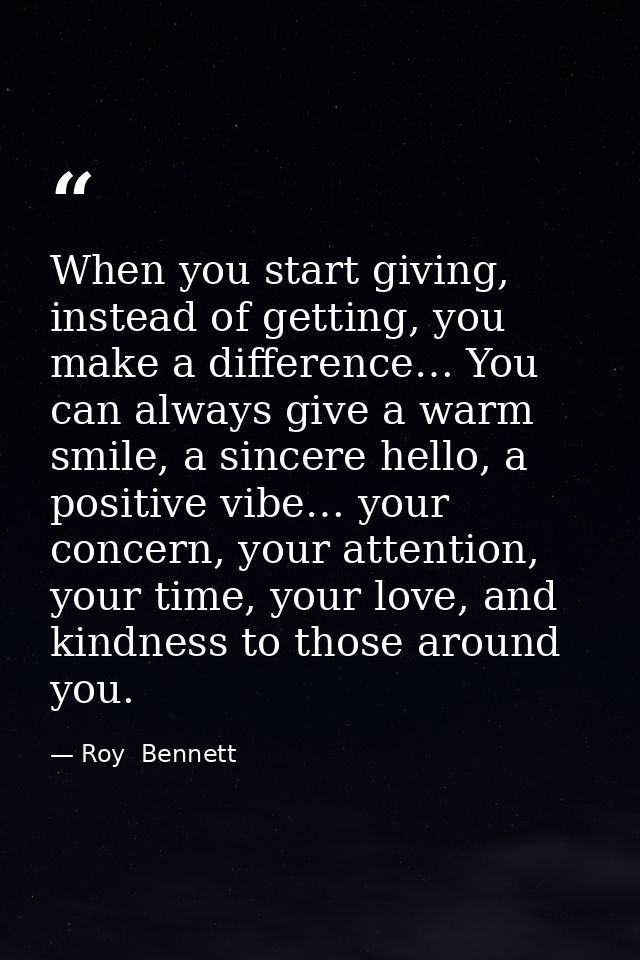 When you start giving, instead of getting, you make a difference… You can always give a warm smile, a sincere hello, a p — Roy  Bennett