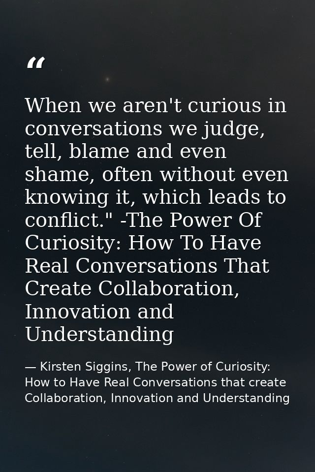When we aren't curious in conversations we judge, tell, blame and even shame, often without even knowing it, which leads — Kirsten Siggins, The Power of Curiosity: How to Have Real Conversations that create Collaboration, Innovation and Understanding