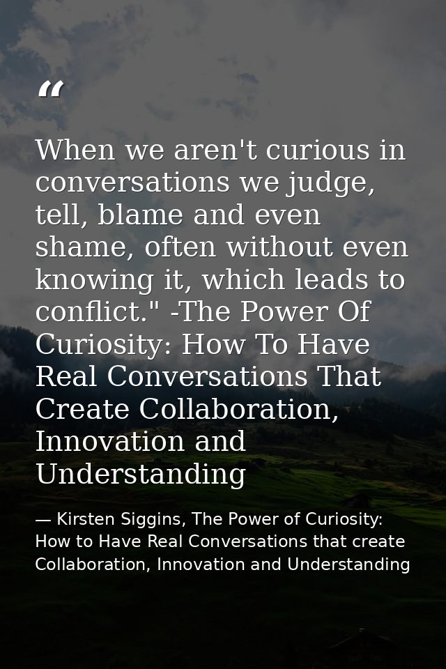 When we aren't curious in conversations we judge, tell, blame and even shame, often without even knowing it, which leads — Kirsten Siggins, The Power of Curiosity: How to Have Real Conversations that create Collaboration, Innovation and Understanding