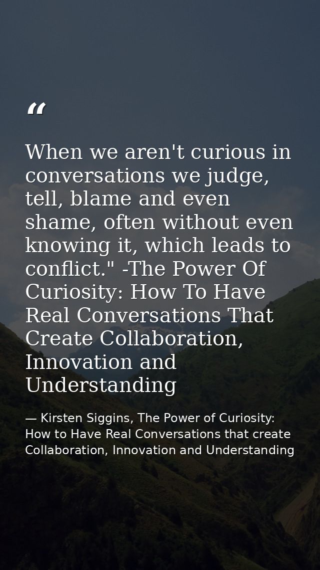 When we aren't curious in conversations we judge, tell, blame and even shame, often without even knowing it, which leads — Kirsten Siggins, The Power of Curiosity: How to Have Real Conversations that create Collaboration, Innovation and Understanding
