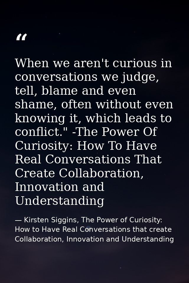 When we aren't curious in conversations we judge, tell, blame and even shame, often without even knowing it, which leads — Kirsten Siggins, The Power of Curiosity: How to Have Real Conversations that create Collaboration, Innovation and Understanding