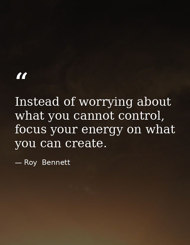 Instead of worrying about what you cannot control, focus your energy on what you can create. — Roy  Bennett