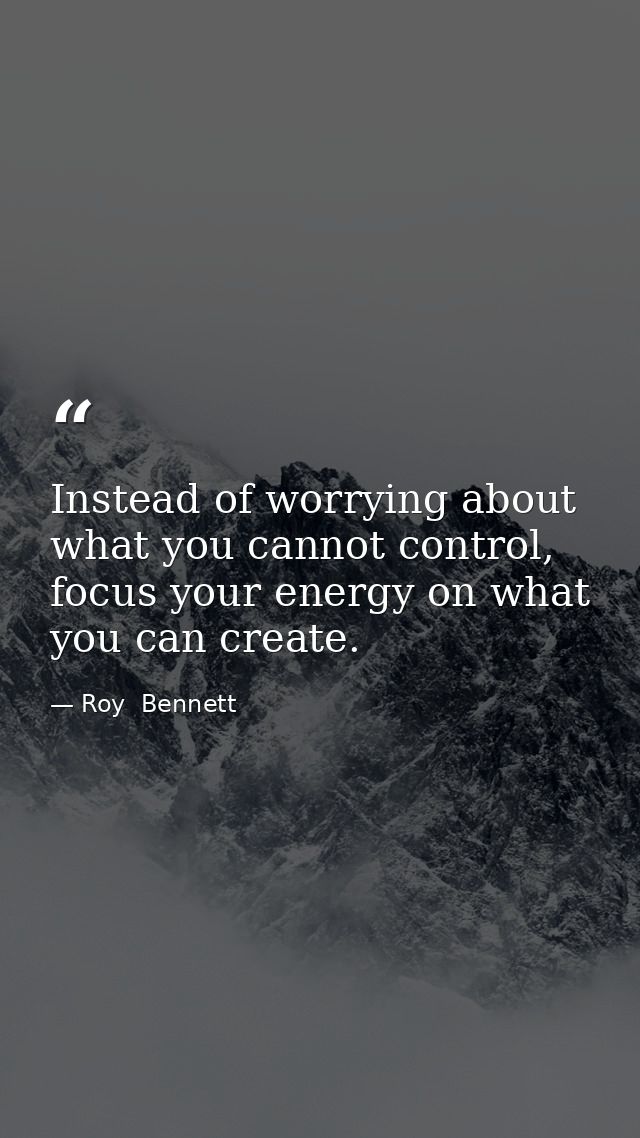 Instead of worrying about what you cannot control, focus your energy on what you can create. — Roy  Bennett