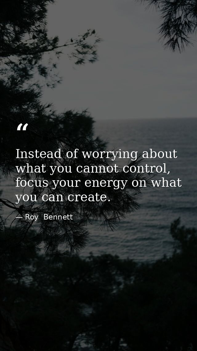 Instead of worrying about what you cannot control, focus your energy on what you can create. — Roy  Bennett