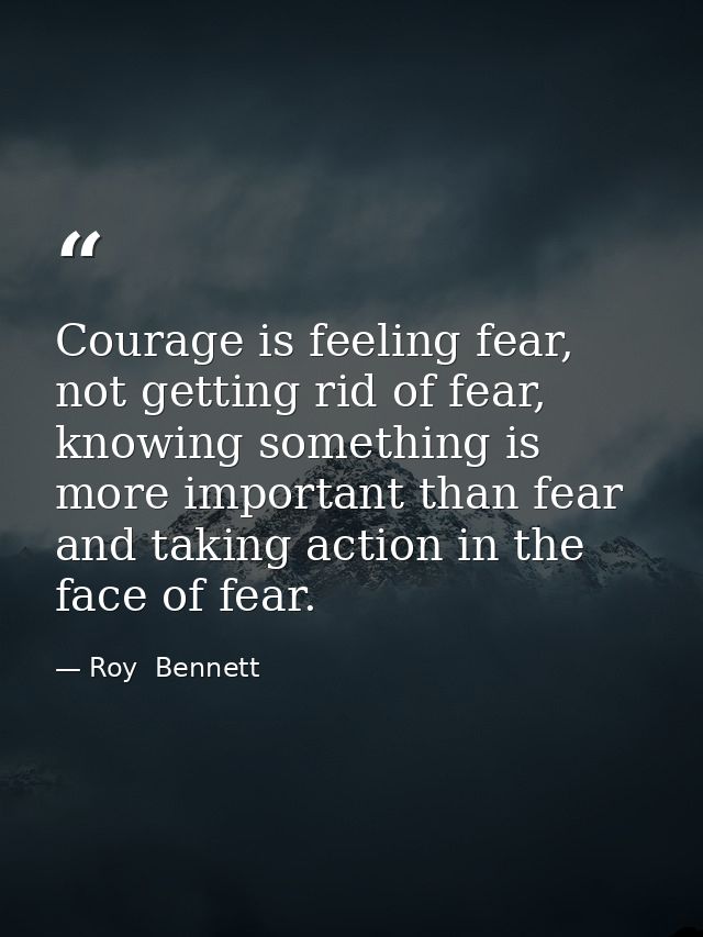 Courage is feeling fear, not getting rid of fear, knowing something is more important than fear and taking action in the — Roy  Bennett