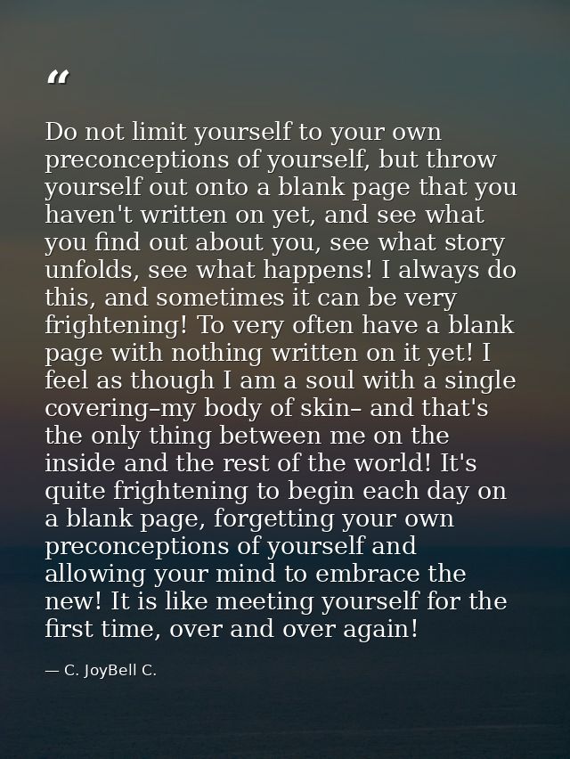 Do not limit yourself to your own preconceptions of yourself, but throw yourself out onto a blank page that you haven't  — C. JoyBell C.
