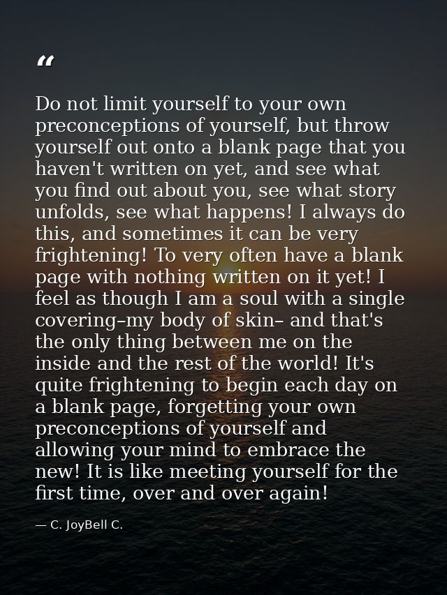 Do not limit yourself to your own preconceptions of yourself, but throw yourself out onto a blank page that you haven't  — C. JoyBell C.