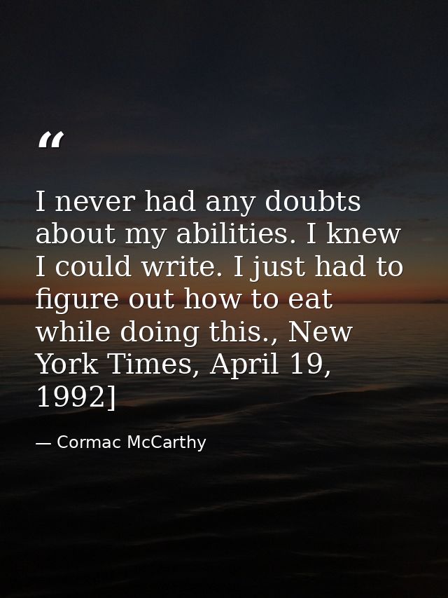 I never had any doubts about my abilities. I knew I could write. I just had to figure out how to eat while doing this.,  — Cormac McCarthy