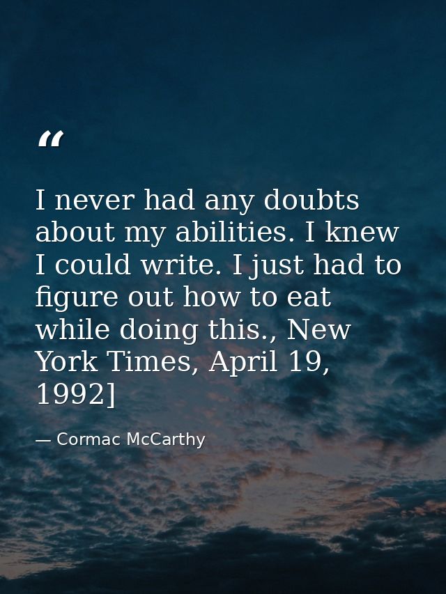 I never had any doubts about my abilities. I knew I could write. I just had to figure out how to eat while doing this.,  — Cormac McCarthy