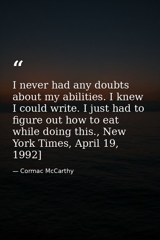 I never had any doubts about my abilities. I knew I could write. I just had to figure out how to eat while doing this.,  — Cormac McCarthy