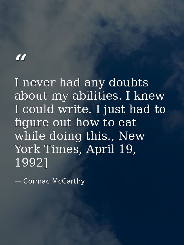 I never had any doubts about my abilities. I knew I could write. I just had to figure out how to eat while doing this.,  — Cormac McCarthy