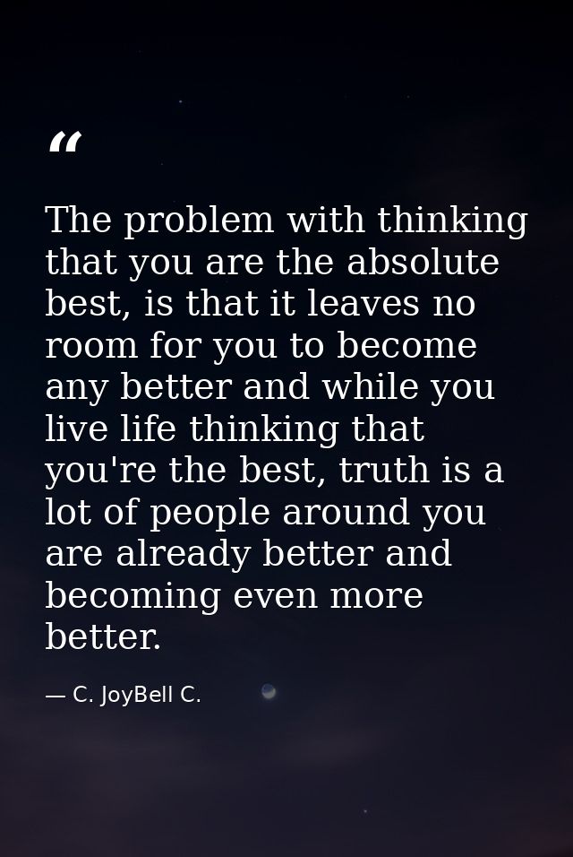 The problem with thinking that you are the absolute best, is that it leaves no room for you to become any better and whi — C. JoyBell C.