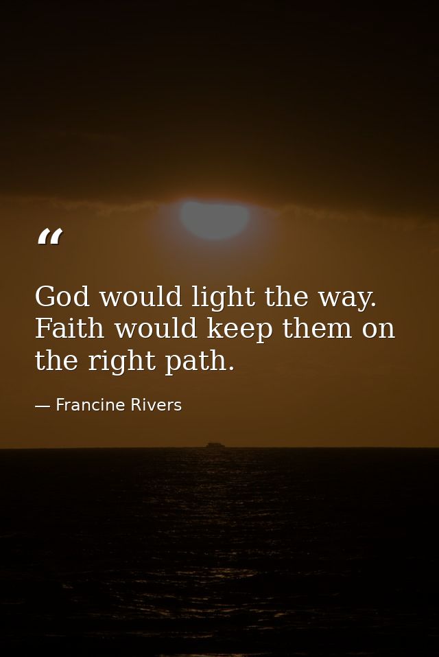 God would light the way. Faith would keep them on the right path. — Francine Rivers