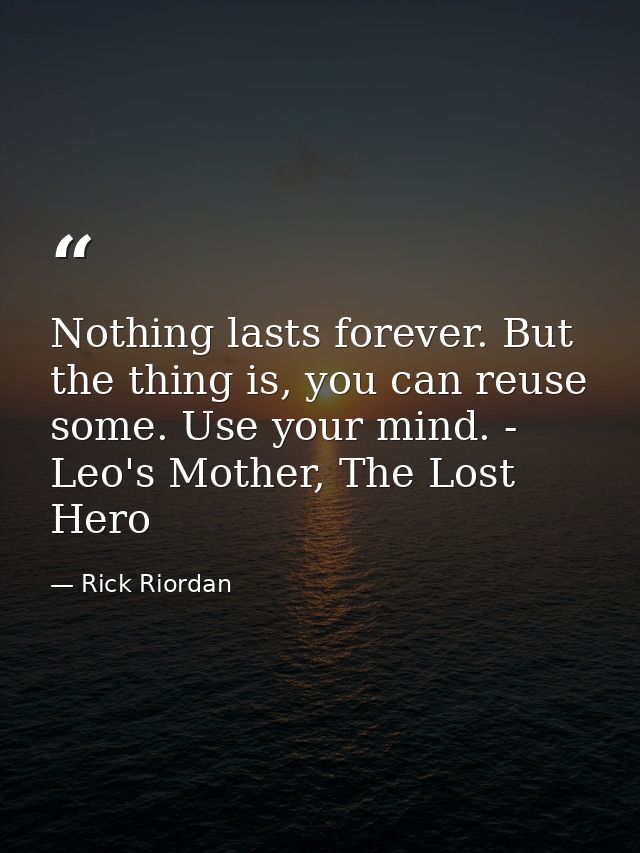 Nothing lasts forever. But the thing is, you can reuse some. Use your mind. - Leo's Mother, The Lost Hero — Rick Riordan