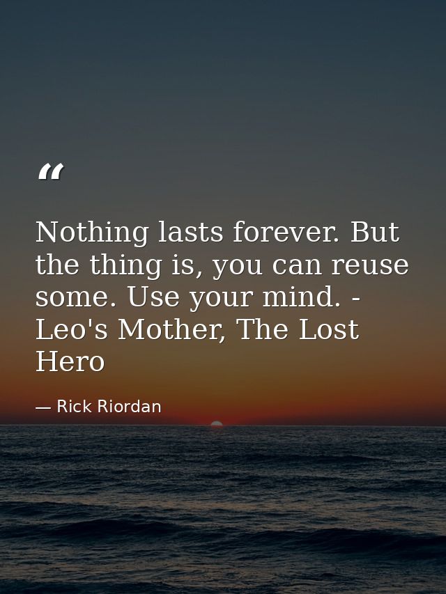 Nothing lasts forever. But the thing is, you can reuse some. Use your mind. - Leo's Mother, The Lost Hero — Rick Riordan
