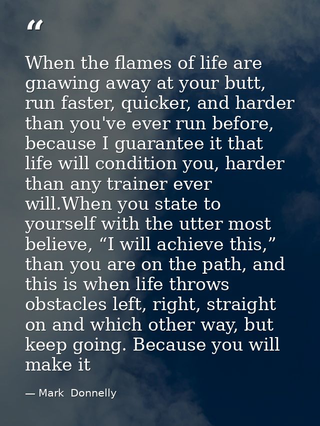 When the flames of life are gnawing away at your butt, run faster, quicker, and harder than you've ever run before, beca — Mark  Donnelly