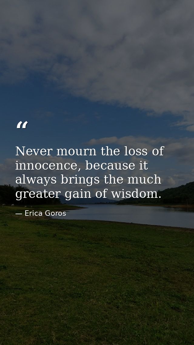 Never mourn the loss of innocence, because it always brings the much greater gain of wisdom. — Erica Goros