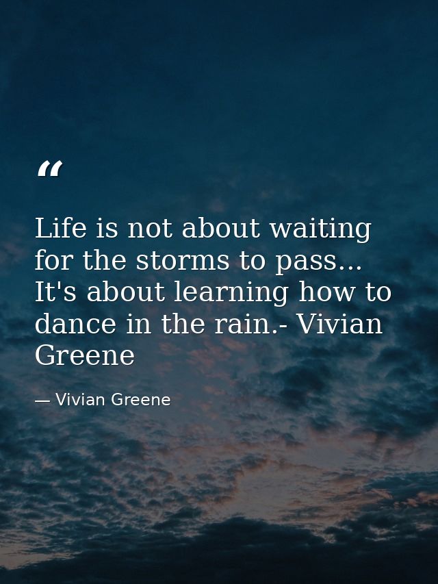 Life is not about waiting for the storms to pass... It's about learning how to dance in the rain.- Vivian Greene — Vivian Greene