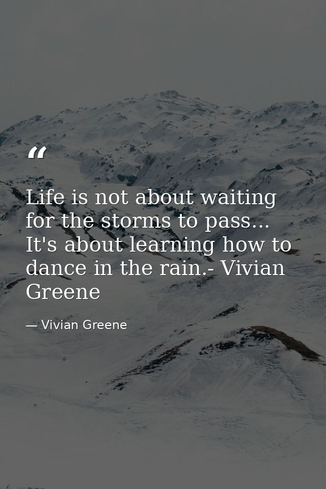 Life is not about waiting for the storms to pass... It's about learning how to dance in the rain.- Vivian Greene — Vivian Greene