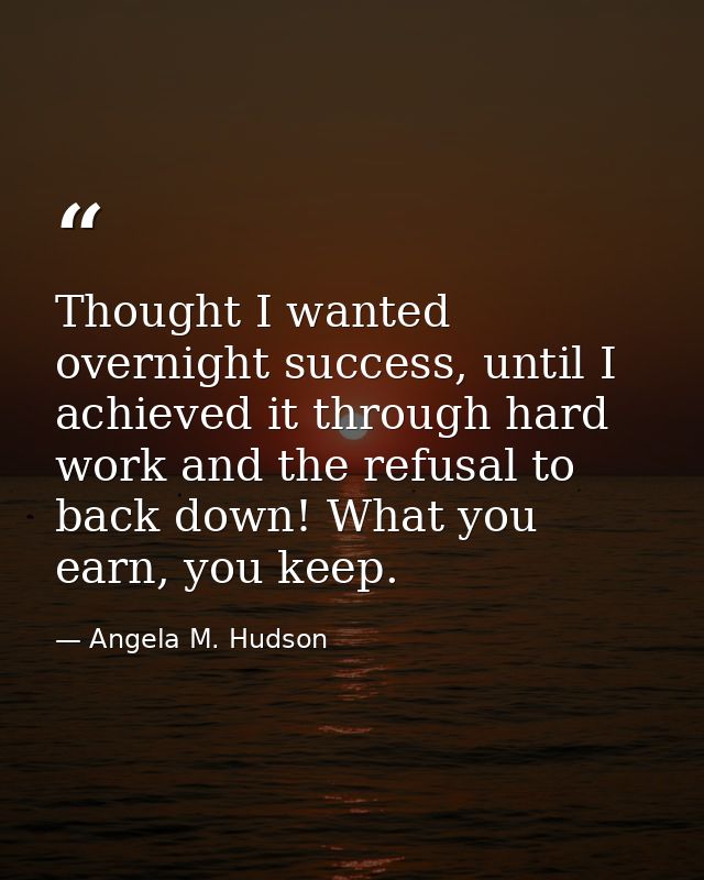 Thought I wanted overnight success, until I achieved it through hard work and the refusal to back down! What you earn, y — Angela M. Hudson