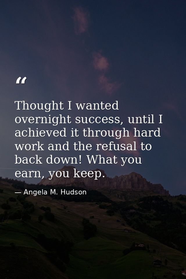 Thought I wanted overnight success, until I achieved it through hard work and the refusal to back down! What you earn, y — Angela M. Hudson