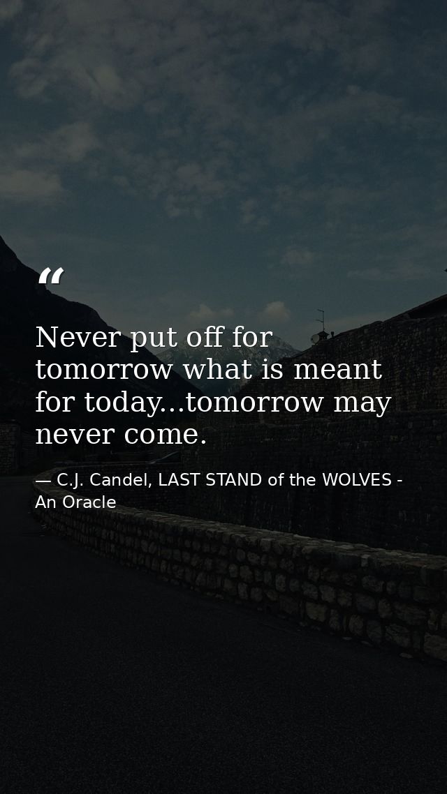 Never put off for tomorrow what is meant for today...tomorrow may never come. — C.J. Candel, LAST STAND of the WOLVES - An Oracle