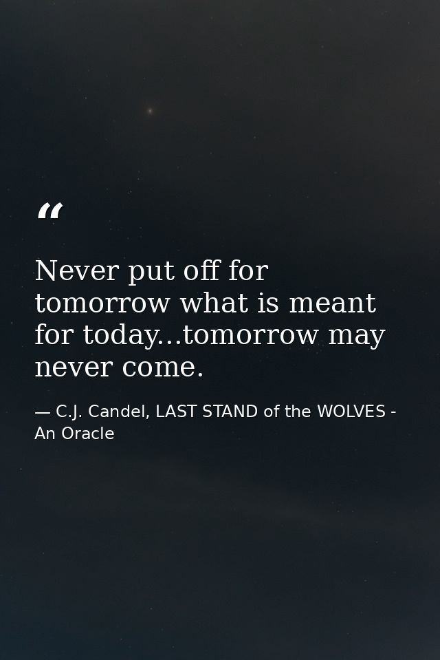 Never put off for tomorrow what is meant for today...tomorrow may never come. — C.J. Candel, LAST STAND of the WOLVES - An Oracle