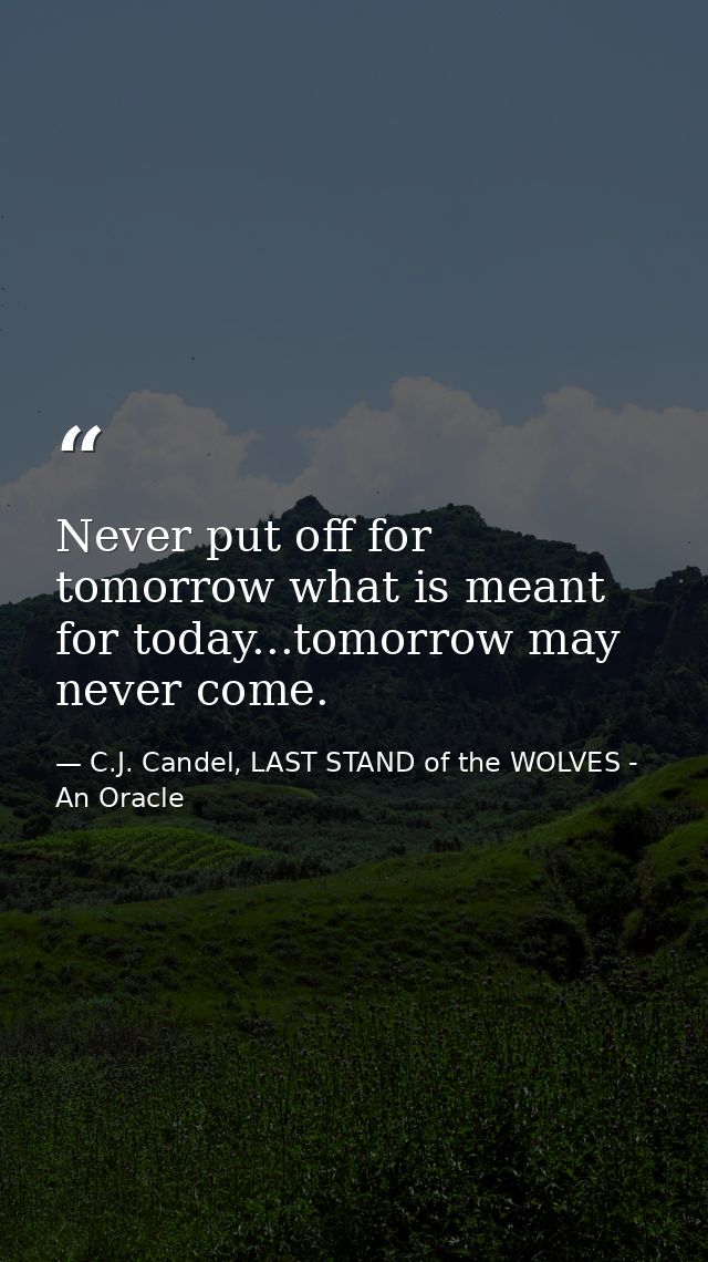 Never put off for tomorrow what is meant for today...tomorrow may never come. — C.J. Candel, LAST STAND of the WOLVES - An Oracle
