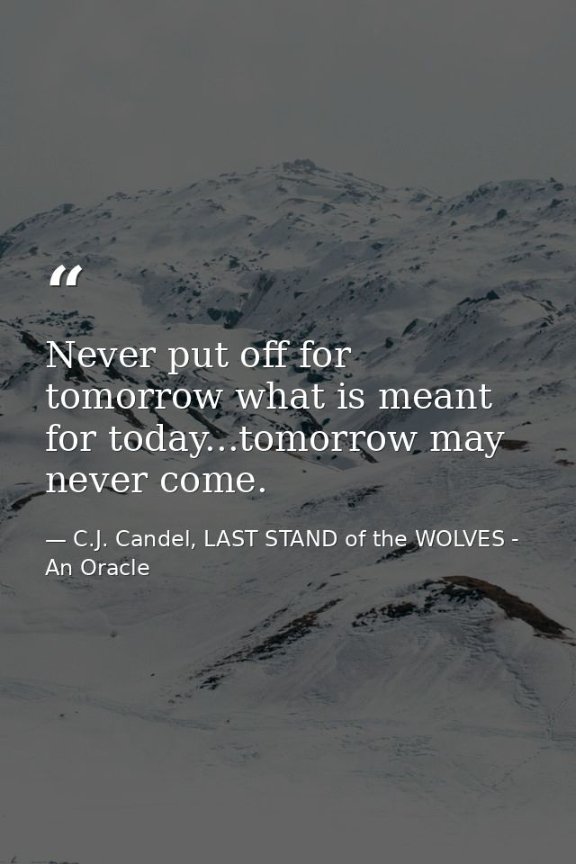 Never put off for tomorrow what is meant for today...tomorrow may never come. — C.J. Candel, LAST STAND of the WOLVES - An Oracle