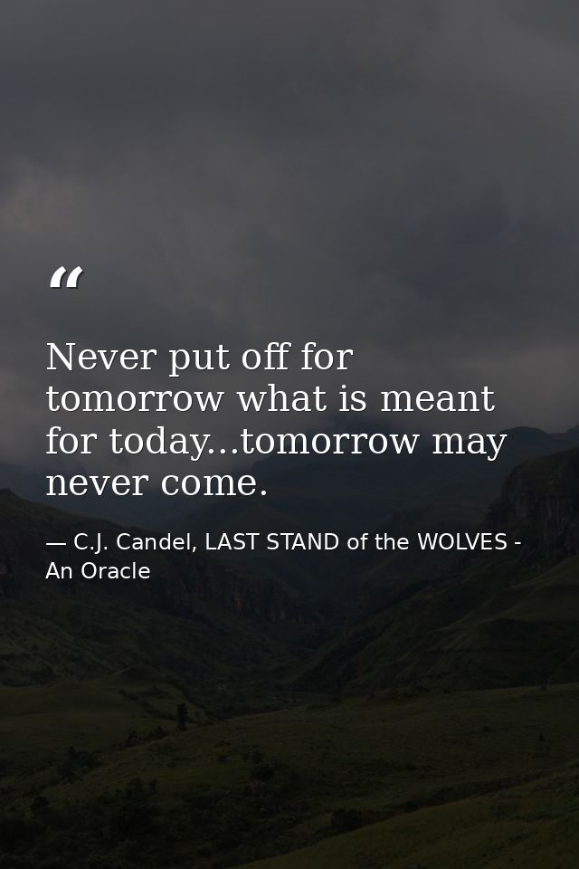 Never put off for tomorrow what is meant for today...tomorrow may never come. — C.J. Candel, LAST STAND of the WOLVES - An Oracle