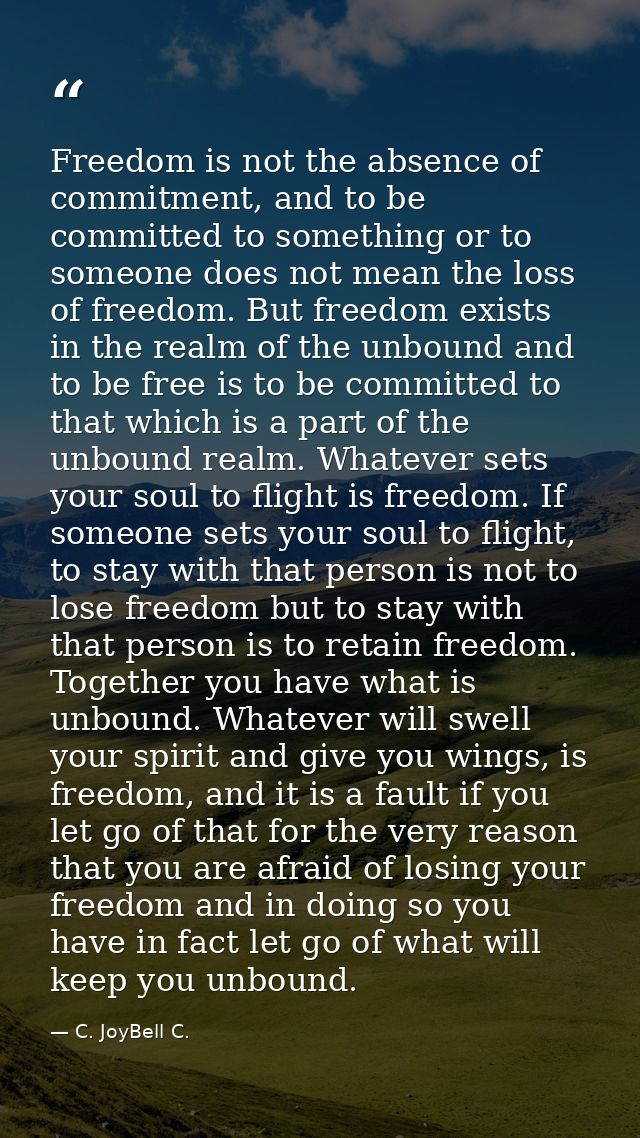 Freedom is not the absence of commitment, and to be committed to something or to someone does not mean the loss of freed — C. JoyBell C.