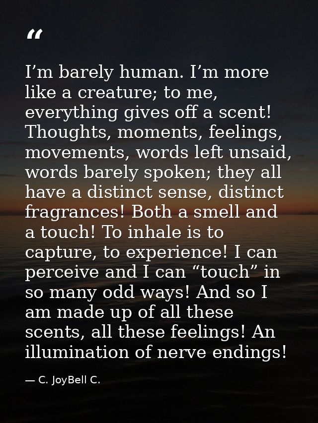 I’m barely human. I’m more like a creature; to me, everything gives off a scent! Thoughts, moments, feelings, movements, — C. JoyBell C.