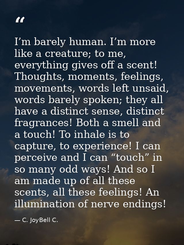 I’m barely human. I’m more like a creature; to me, everything gives off a scent! Thoughts, moments, feelings, movements, — C. JoyBell C.