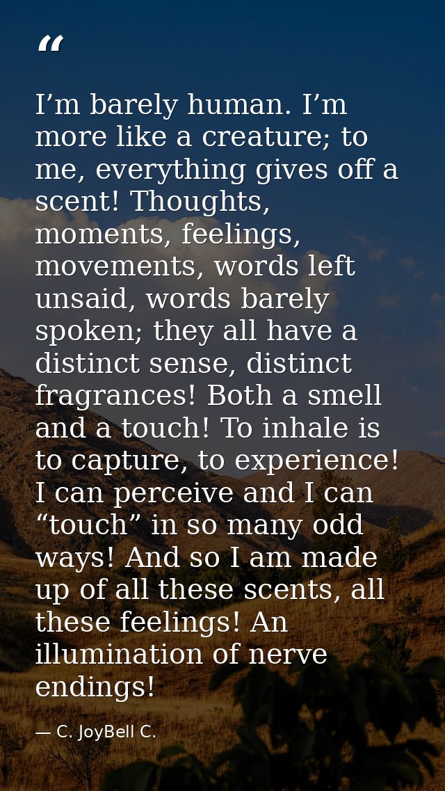 I’m barely human. I’m more like a creature; to me, everything gives off a scent! Thoughts, moments, feelings, movements, — C. JoyBell C.