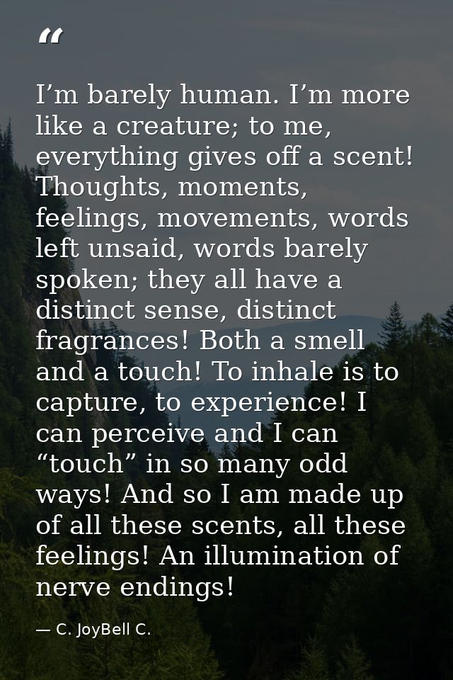 I’m barely human. I’m more like a creature; to me, everything gives off a scent! Thoughts, moments, feelings, movements, — C. JoyBell C.