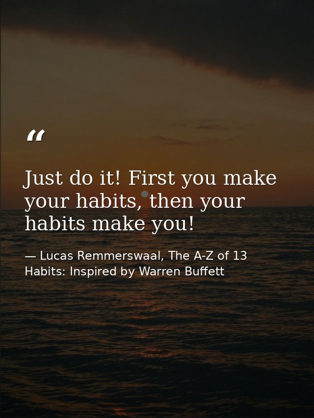 Just do it! First you make your habits, then your habits make you! — Lucas Remmerswaal, The A-Z of 13 Habits: Inspired by Warren Buffett