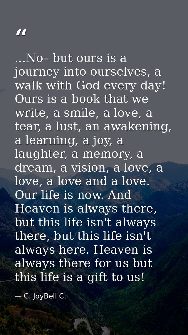 ...No– but ours is a journey into ourselves, a walk with God every day! Ours is a book that we write, a smile, a love, a — C. JoyBell C.