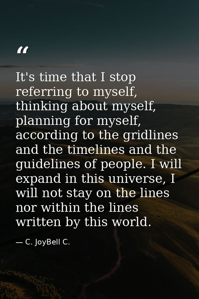 It's time that I stop referring to myself, thinking about myself, planning for myself, according to the gridlines and th — C. JoyBell C.