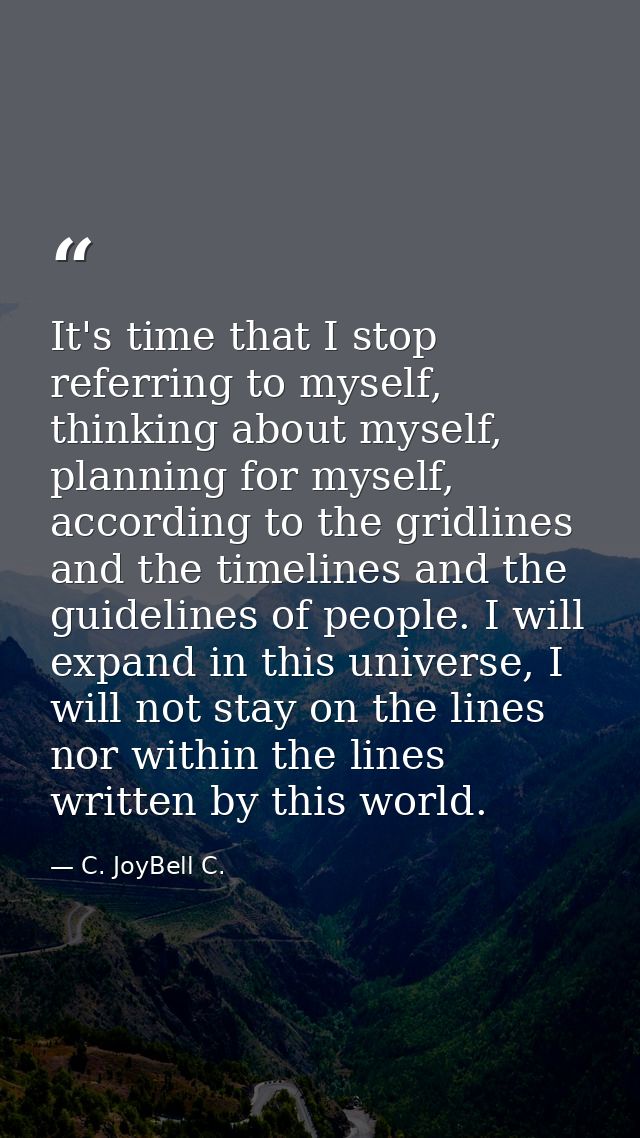 It's time that I stop referring to myself, thinking about myself, planning for myself, according to the gridlines and th — C. JoyBell C.