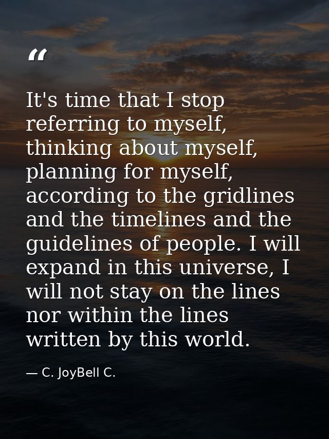 It's time that I stop referring to myself, thinking about myself, planning for myself, according to the gridlines and th — C. JoyBell C.
