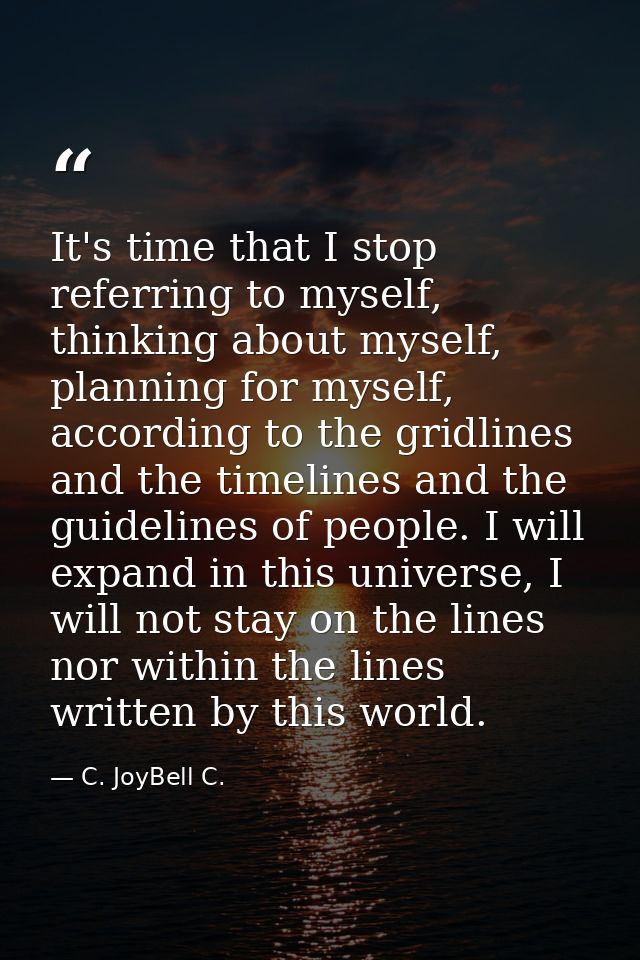 It's time that I stop referring to myself, thinking about myself, planning for myself, according to the gridlines and th — C. JoyBell C.