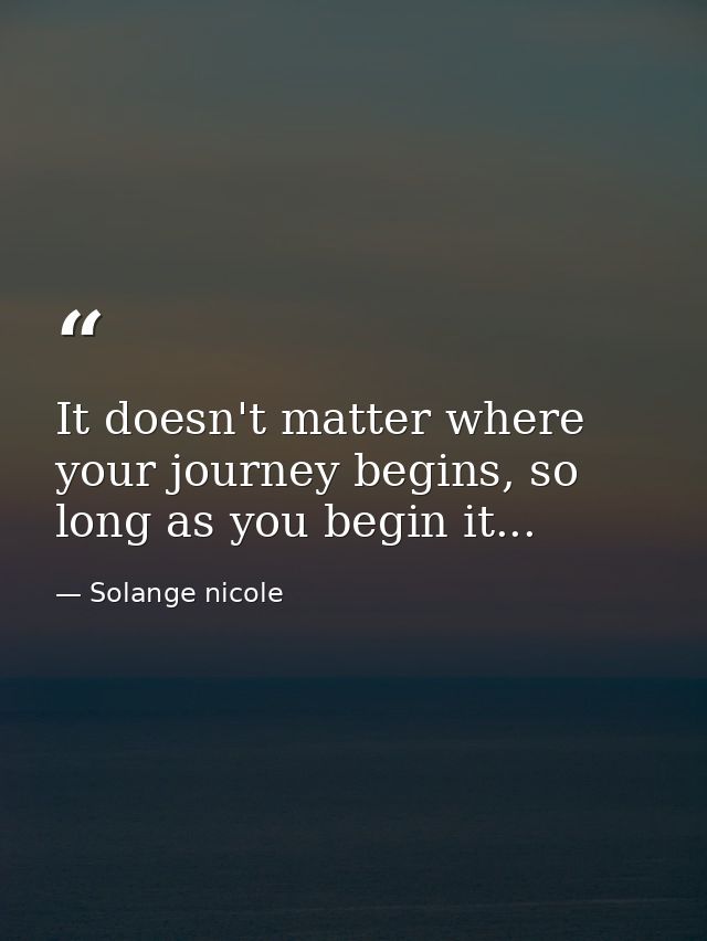 It doesn't matter where your journey begins, so long as you begin it... — Solange nicole