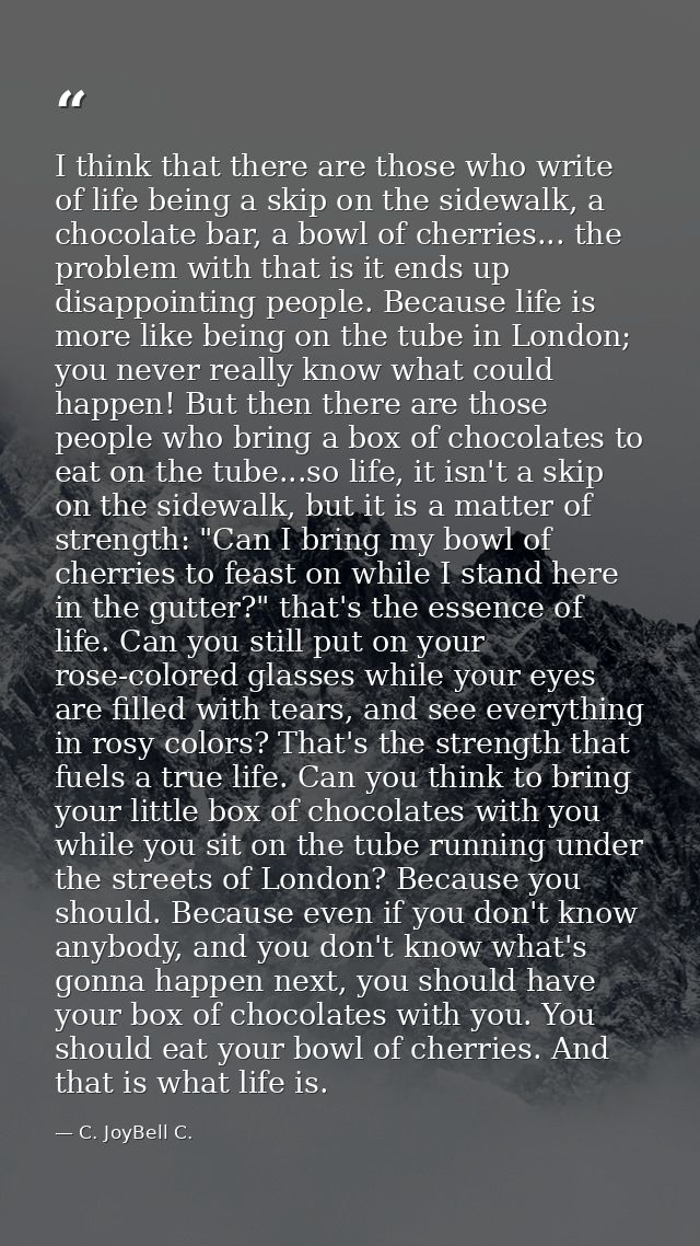 I think that there are those who write of life being a skip on the sidewalk, a chocolate bar, a bowl of cherries... the  — C. JoyBell C.