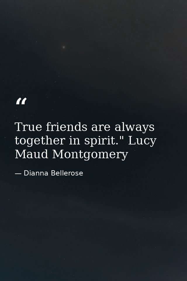 True friends are always together in spirit." Lucy Maud Montgomery — Dianna Bellerose